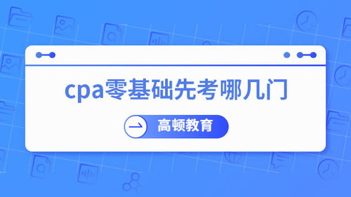 零基礎考CPA，先考哪幾門？專業建議助你高效起步